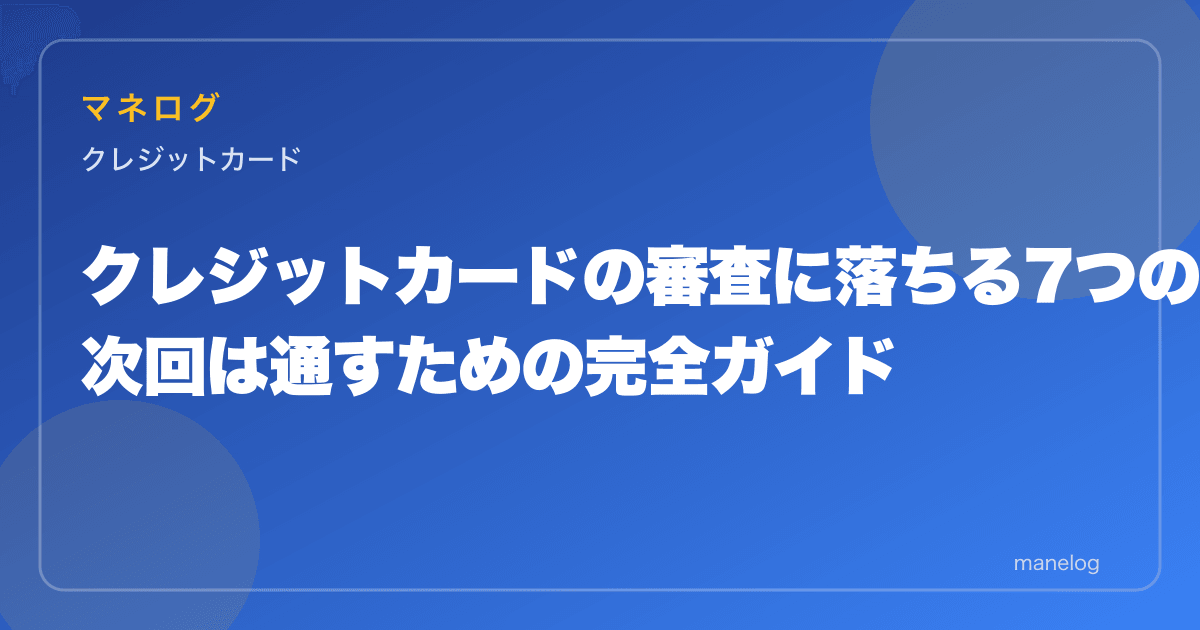 クレジットカードの審査に落ちる7つの理由と対策|次回は通すための完全ガイド
